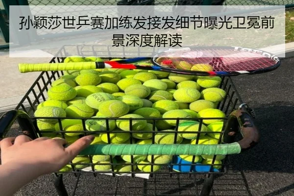 孙颖莎世乒赛加练发接发细节曝光卫冕前景深度解读