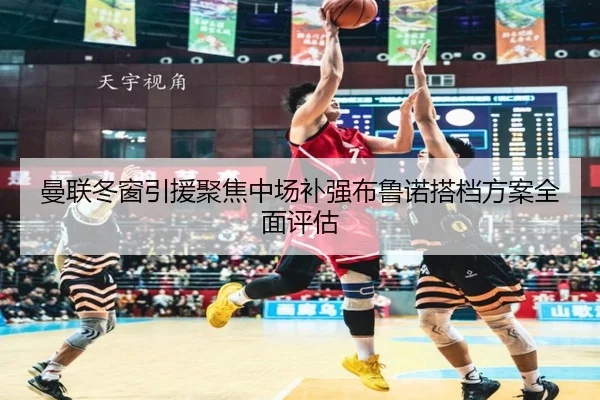 曼联冬窗引援聚焦中场补强布鲁诺搭档方案全面评估